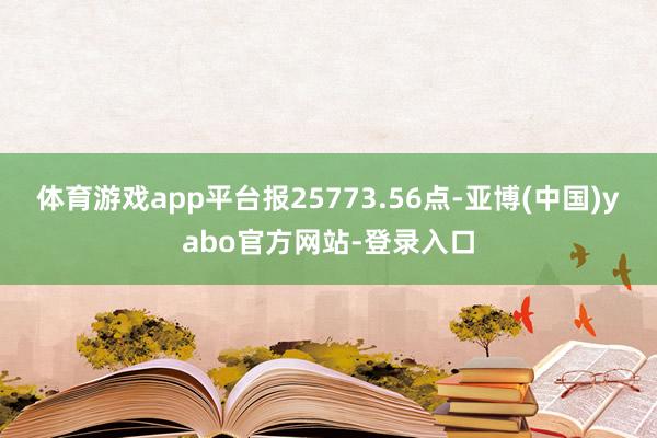 体育游戏app平台报25773.56点-亚博(中国)yabo官方网站-登录入口