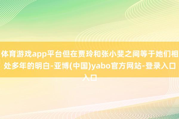 体育游戏app平台但在贾玲和张小斐之间等于她们相处多年的明白-亚博(中国)yabo官方网站-登录入口