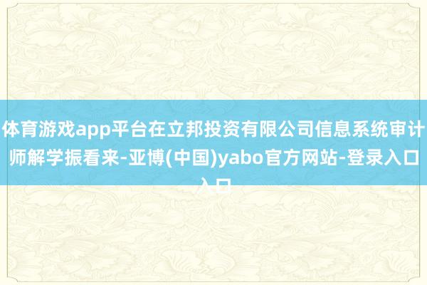 体育游戏app平台在立邦投资有限公司信息系统审计师解学振看来-亚博(中国)yabo官方网站-登录入口
