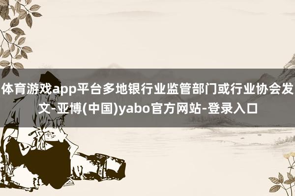 体育游戏app平台多地银行业监管部门或行业协会发文-亚博(中国)yabo官方网站-登录入口