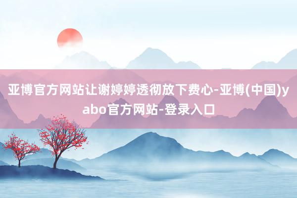 亚博官方网站让谢婷婷透彻放下费心-亚博(中国)yabo官方网站-登录入口