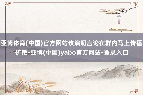亚博体育(中国)官方网站该演叨言论在群内马上传播扩散-亚博(中国)yabo官方网站-登录入口