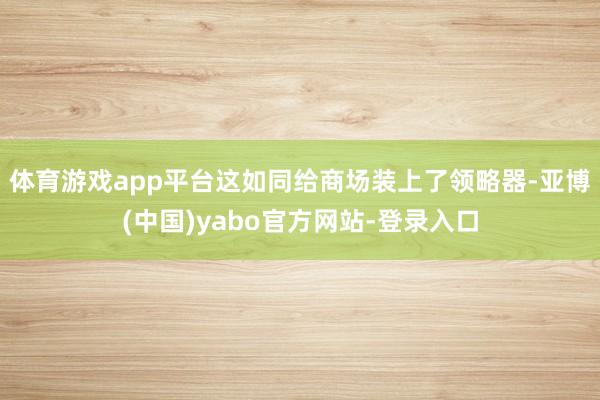 体育游戏app平台这如同给商场装上了领略器-亚博(中国)yabo官方网站-登录入口
