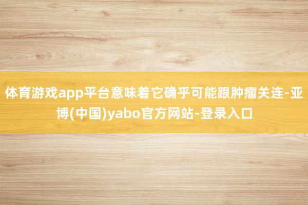 体育游戏app平台意味着它确乎可能跟肿瘤关连-亚博(中国)yabo官方网站-登录入口