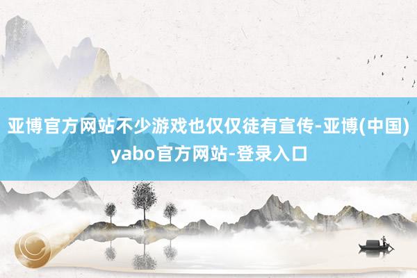 亚博官方网站不少游戏也仅仅徒有宣传-亚博(中国)yabo官方网站-登录入口