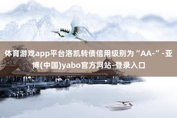 体育游戏app平台洛凯转债信用级别为“AA-”-亚博(中国)yabo官方网站-登录入口