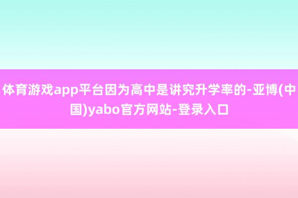体育游戏app平台因为高中是讲究升学率的-亚博(中国)yabo官方网站-登录入口