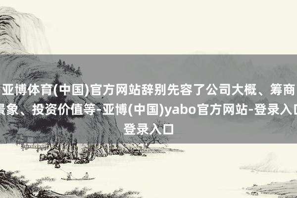 亚博体育(中国)官方网站辞别先容了公司大概、筹商景象、投资价值等-亚博(中国)yabo官方网站-登录入口