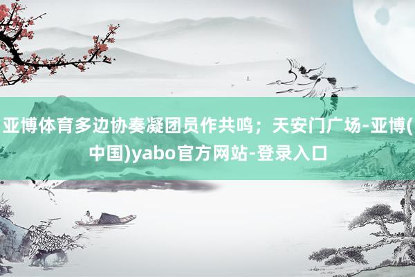 亚博体育多边协奏凝团员作共鸣；天安门广场-亚博(中国)yabo官方网站-登录入口