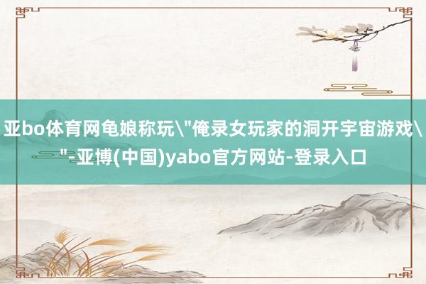 亚bo体育网龟娘称玩