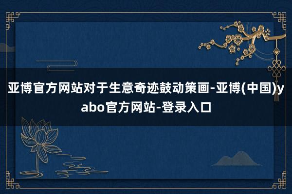 亚博官方网站对于生意奇迹鼓动策画-亚博(中国)yabo官方网站-登录入口
