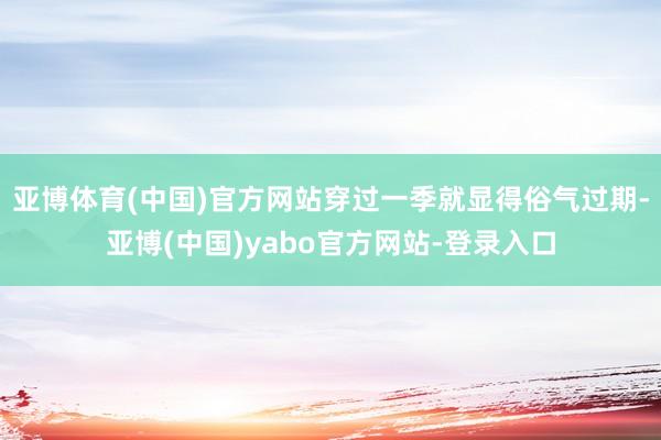 亚博体育(中国)官方网站穿过一季就显得俗气过期-亚博(中国)yabo官方网站-登录入口