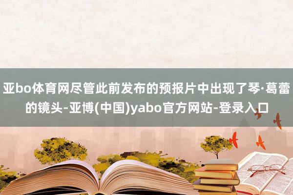 亚bo体育网尽管此前发布的预报片中出现了琴·葛蕾的镜头-亚博(中国)yabo官方网站-登录入口