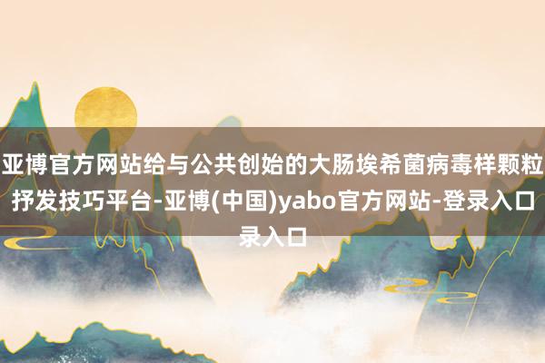 亚博官方网站给与公共创始的大肠埃希菌病毒样颗粒抒发技巧平台-亚博(中国)yabo官方网站-登录入口