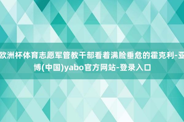 欧洲杯体育志愿军管教干部看着满脸垂危的霍克利-亚博(中国)yabo官方网站-登录入口