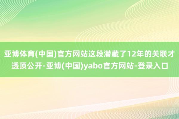 亚博体育(中国)官方网站这段潜藏了12年的关联才透顶公开-亚博(中国)yabo官方网站-登录入口